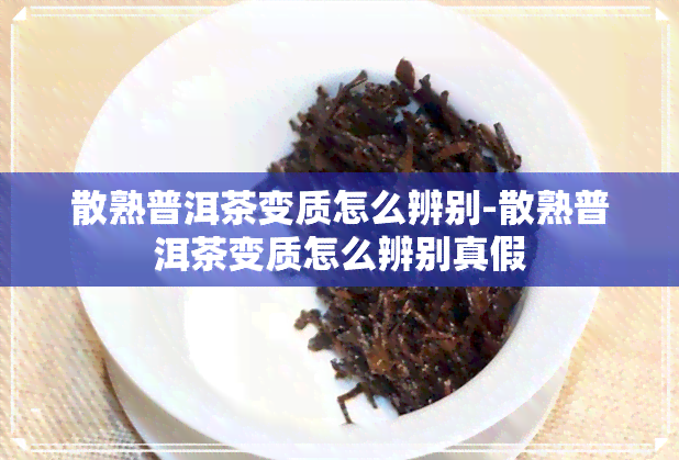 散熟普洱茶变质怎么辨别-散熟普洱茶变质怎么辨别真假