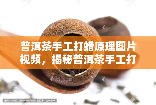 普洱茶手工打蜡原理图片视频，揭秘普洱茶手工打蜡原理：详细步骤及效果展示！【视频】