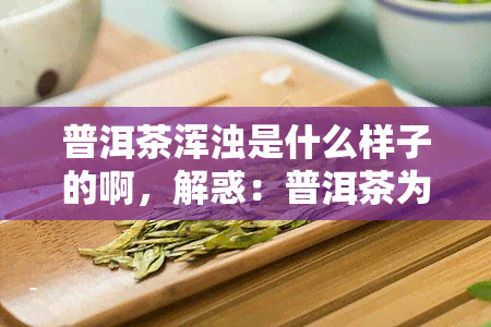 普洱茶浑浊是什么样子的啊，解惑：普洱茶为何会浑浊？浑浊状态是怎样的？