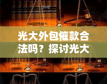 光大外包催款合法吗？探讨光大银行外包、公司与第三方的关系及合法性