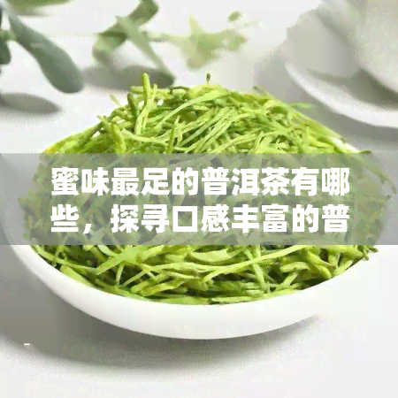 蜜味最足的普洱茶有哪些，探寻口感丰富的普洱茶：蜜味最足的几款推荐