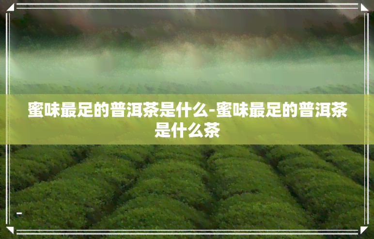 蜜味最足的普洱茶是什么-蜜味最足的普洱茶是什么茶