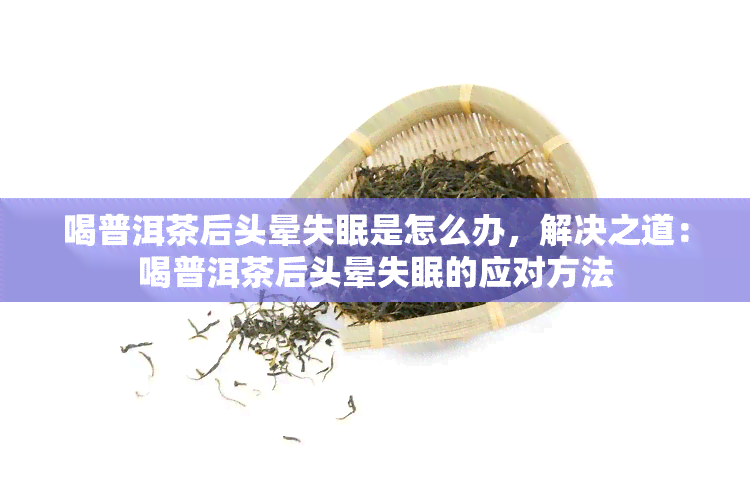 喝普洱茶后头晕失眠是怎么办，解决之道：喝普洱茶后头晕失眠的应对方法