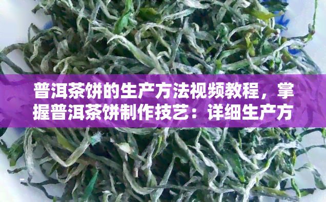 普洱茶饼的生产方法视频教程，掌握普洱茶饼制作技艺：详细生产方法视频教程