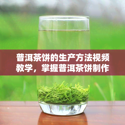 普洱茶饼的生产方法视频教学，掌握普洱茶饼制作技艺：详细生产方法视频教学