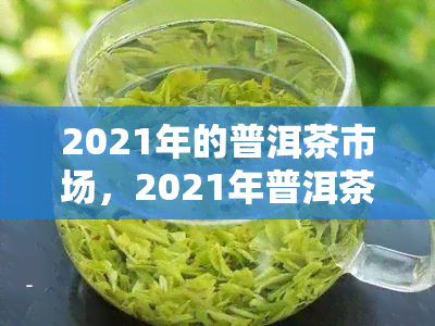 2021年的普洱茶市场，2021年普洱茶市场：趋势、挑战与机遇