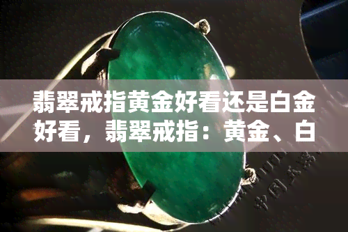 翡翠戒指黄金好看还是白金好看，翡翠戒指：黄金、白金哪个更出色？