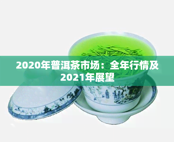 2020年普洱茶市场：全年行情及2021年展望