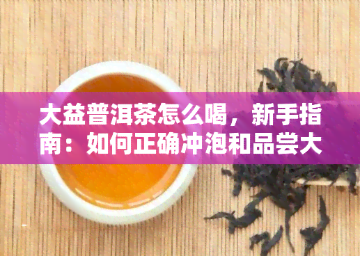 大益普洱茶怎么喝，新手指南：如何正确冲泡和品尝大益普洱茶？