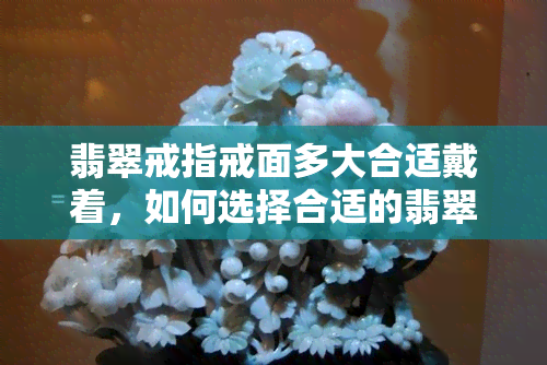 翡翠戒指戒面多大合适戴着，如何选择合适的翡翠戒指戒面大小？