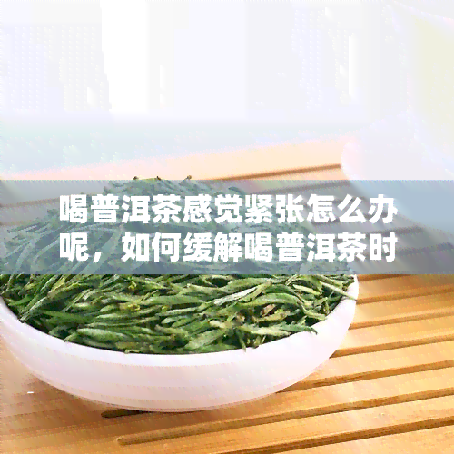 喝普洱茶感觉紧张怎么办呢，如何缓解喝普洱茶时的紧张感？