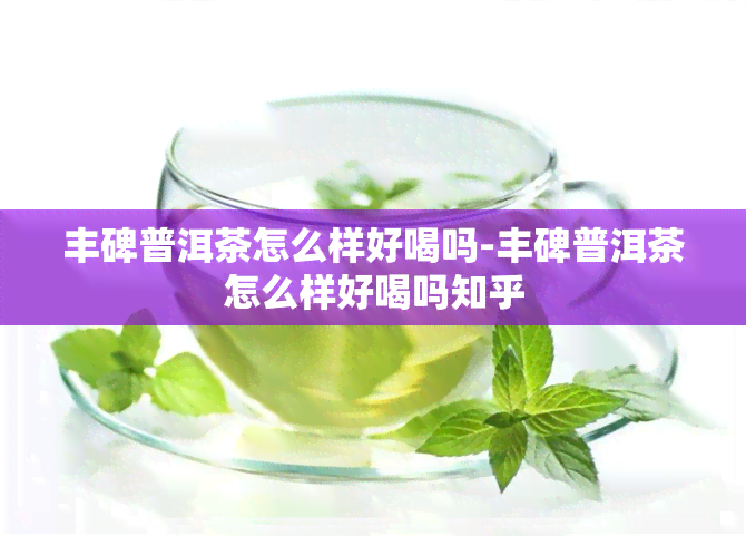 丰碑普洱茶怎么样好喝吗-丰碑普洱茶怎么样好喝吗知乎