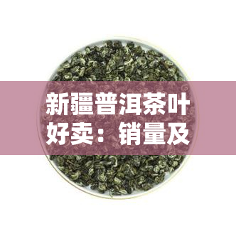 新疆普洱茶叶好卖：销量及受欢迎程度分析