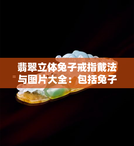 翡翠立体兔子戒指戴法与图片大全：包括兔子吊坠、镶嵌款式和摆件展示