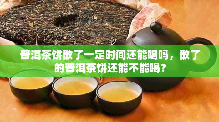 普洱茶饼散了一定时间还能喝吗，散了的普洱茶饼还能不能喝？