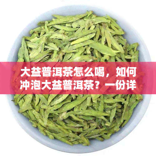 大益普洱茶怎么喝，如何冲泡大益普洱茶？一份详细的饮用指南