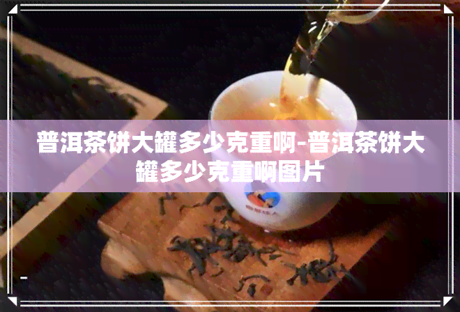 普洱茶饼大罐多少克重啊-普洱茶饼大罐多少克重啊图片