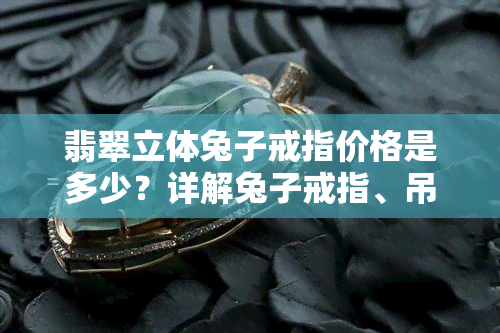 翡翠立体兔子戒指价格是多少？详解兔子戒指、吊坠与镶嵌款式