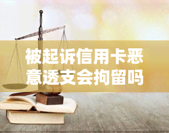 被起诉信用卡恶意透支会拘留吗，信用卡恶意透支被起诉，是否会面临拘留？