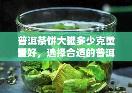 普洱茶饼大罐多少克重量好，选择合适的普洱茶饼：大罐多少克重量？