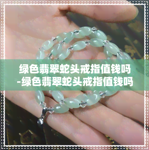 绿色翡翠蛇头戒指值钱吗-绿色翡翠蛇头戒指值钱吗