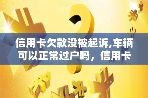 信用卡欠款没被起诉,车辆可以正常过户吗，信用卡欠款未被起诉，能否正常办理车辆过户手续？