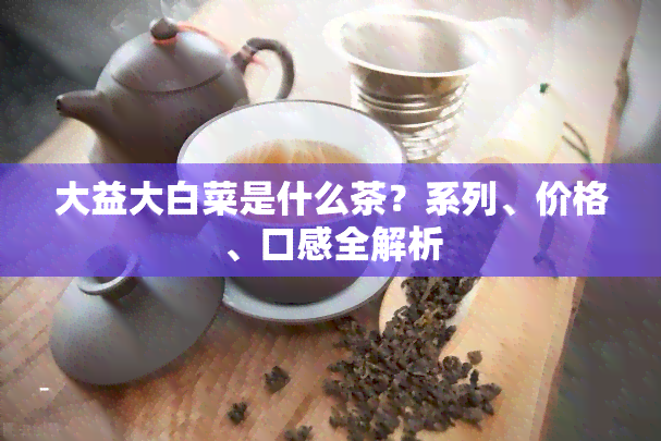 大益大白菜是什么茶？系列、价格、口感全解析