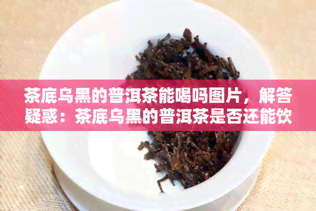 茶底乌黑的普洱茶能喝吗图片，解答疑惑：茶底乌黑的普洱茶是否还能饮用？看图了解真相！