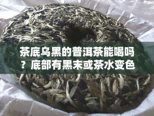 茶底乌黑的普洱茶能喝吗？底部有黑末或茶水变色是否安全？