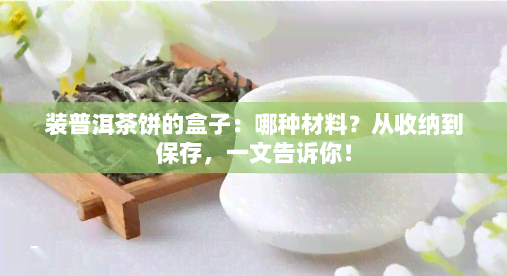 装普洱茶饼的盒子：哪种材料？从收纳到保存，一文告诉你！