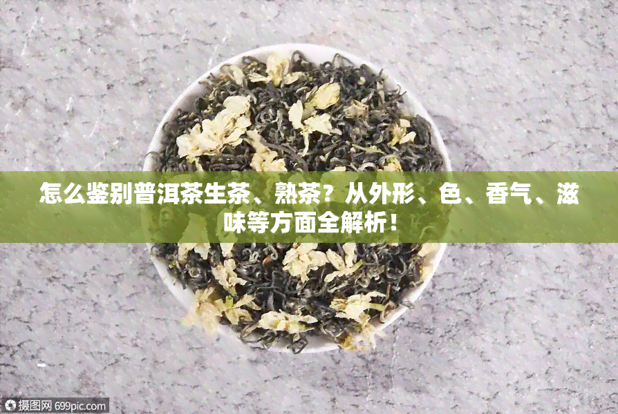 怎么鉴别普洱茶生茶、熟茶？从外形、色、香气、滋味等方面全解析！