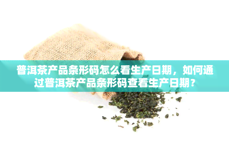 普洱茶产品条形码怎么看生产日期，如何通过普洱茶产品条形码查看生产日期？