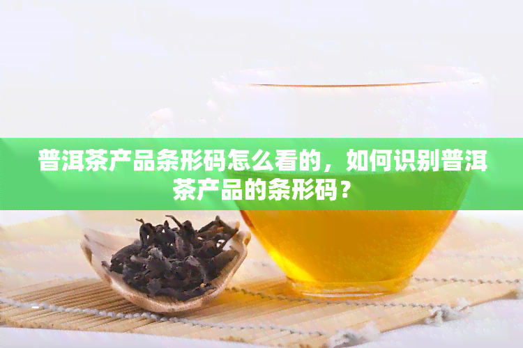 普洱茶产品条形码怎么看的，如何识别普洱茶产品的条形码？