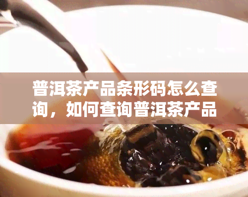 普洱茶产品条形码怎么查询，如何查询普洱茶产品的条形码？