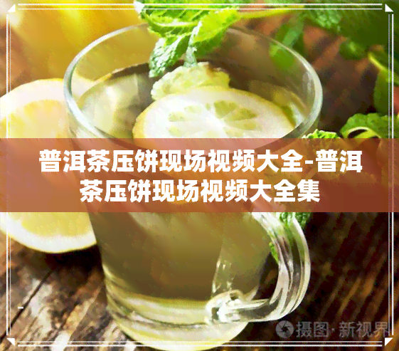 普洱茶压饼现场视频大全-普洱茶压饼现场视频大全集