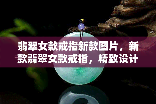 翡翠女款戒指新款图片，新款翡翠女款戒指，精致设计与高质量宝石的完美结合！