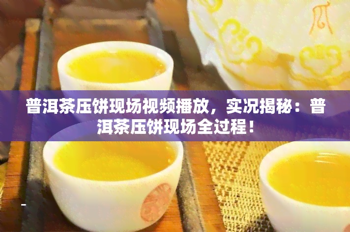 普洱茶压饼现场视频播放，实况揭秘：普洱茶压饼现场全过程！