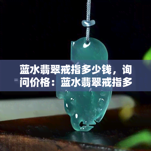 蓝水翡翠戒指多少钱，询问价格：蓝水翡翠戒指多少钱？