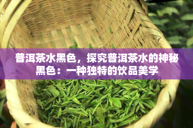 普洱茶水黑色，探究普洱茶水的神秘黑色：一种独特的饮品美学