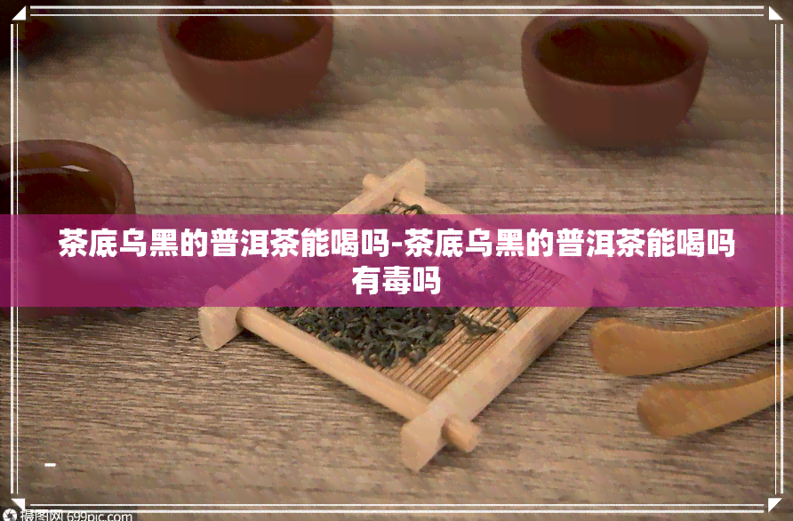 茶底乌黑的普洱茶能喝吗-茶底乌黑的普洱茶能喝吗有吗