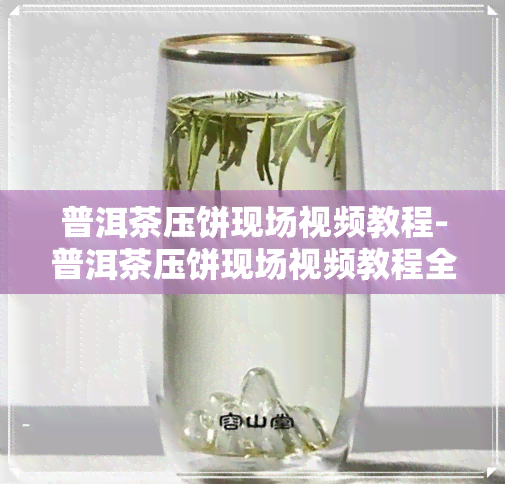 普洱茶压饼现场视频教程-普洱茶压饼现场视频教程全集