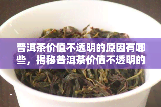 普洱茶价值不透明的原因有哪些，揭秘普洱茶价值不透明的深层原因