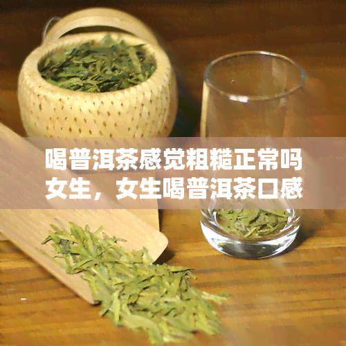 喝普洱茶感觉粗糙正常吗女生，女生喝普洱茶口感粗糙是否正常？