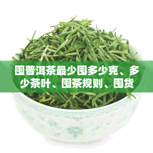 囤普洱茶最少囤多少克、多少茶叶、囤茶规则、囤货，囤积普洱茶赚钱