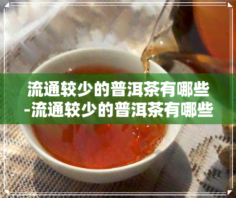 流通较少的普洱茶有哪些-流通较少的普洱茶有哪些