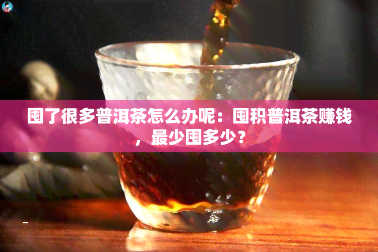 囤了很多普洱茶怎么办呢：囤积普洱茶赚钱，最少囤多少？