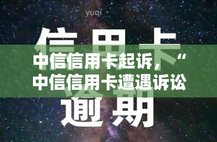 中信信用卡起诉，“中信信用卡遭遇诉讼：细数起诉背后的故事”