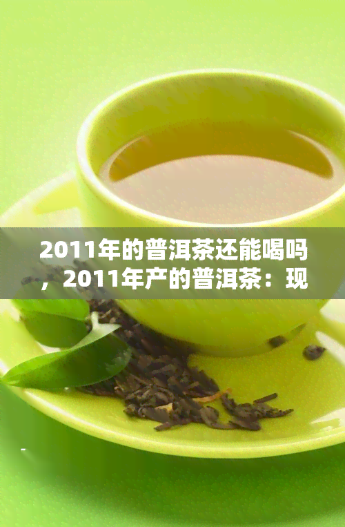 2011年的普洱茶还能喝吗，2011年产的普洱茶：现在还值得品鉴吗？