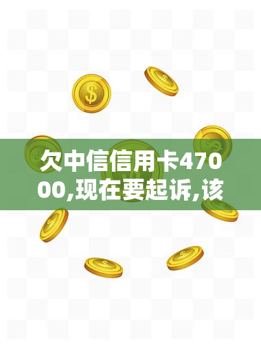 欠中信信用卡47000,现在要起诉,该怎么办？