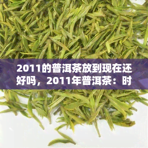 2011的普洱茶放到现在还好吗，2011年普洱茶：时光沉淀的味道，还能畅饮吗？